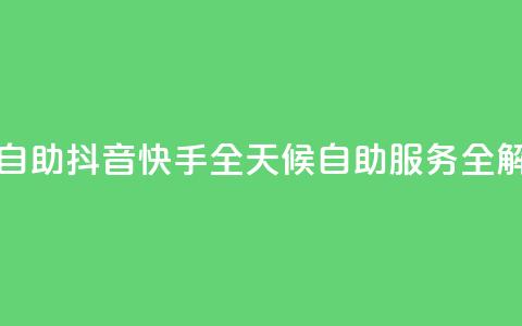 抖音快手24h自助 - 抖音快手全天候自助服务全解析~ 第1张 抖音快手24h自助 - 抖音快手全天候自助服务全解析~ 第1张