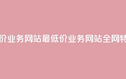 全网最低价业务网站(最低价业务网站全网特价) 第1张 全网最低价业务网站(最低价业务网站全网特价) 第1张