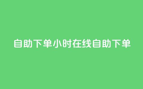 24自助下单(24小时在线自助下单) 第1张 24自助下单(24小时在线自助下单) 第1张