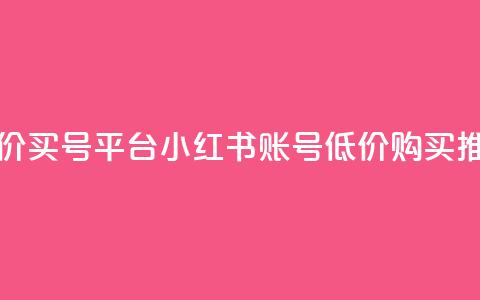 小红书低价买号平台(小红书账号低价购买推荐) 第1张 小红书低价买号平台(小红书账号低价购买推荐) 第1张