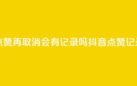 抖音点赞再取消会有记录吗(抖音点赞记录取消) 第1张 抖音点赞再取消会有记录吗(抖音点赞记录取消) 第1张