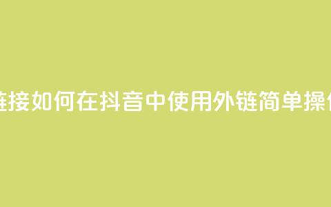 抖音怎么放外网链接 - 如何在抖音中使用外链?简单操作教程分享! 第1张 抖音怎么放外网链接 - 如何在抖音中使用外链?简单操作教程分享! 第1张