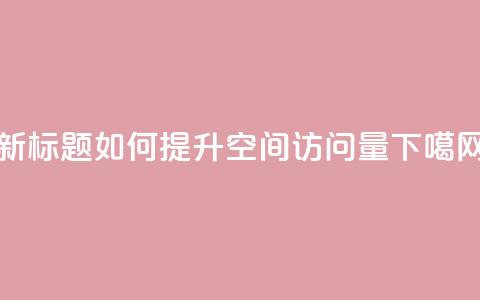 新标题:如何提升QQ空间访问量 第1张 新标题:如何提升QQ空间访问量 第1张
