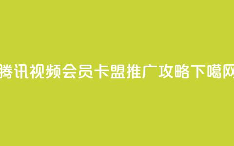 腾讯视频会员卡盟推广攻略 第1张 腾讯视频会员卡盟推广攻略 第1张