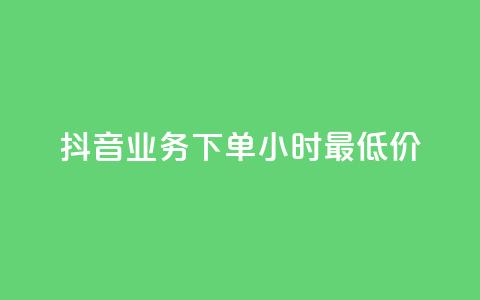 抖音业务下单24小时最低价 - 抖音业务下单享受24小时最低优惠价格! 第1张 抖音业务下单24小时最低价 - 抖音业务下单享受24小时最低优惠价格! 第1张