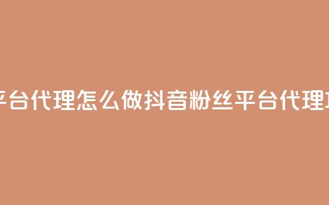 抖音粉丝平台代理怎么做(抖音粉丝平台代理攻略) 第1张 抖音粉丝平台代理怎么做(抖音粉丝平台代理攻略) 第1张