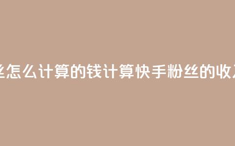 快手粉丝怎么计算的钱(计算快手粉丝的收入) 第1张 快手粉丝怎么计算的钱(计算快手粉丝的收入) 第1张