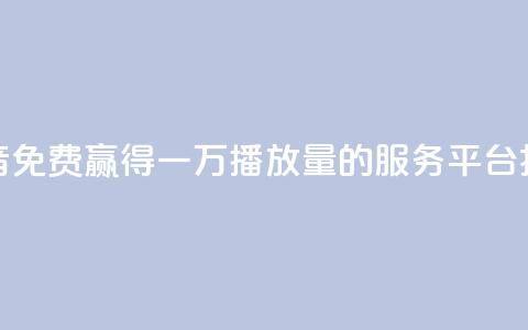 抖音免费赢得一万播放量的服务平台揭秘 第1张 抖音免费赢得一万播放量的服务平台揭秘 第1张