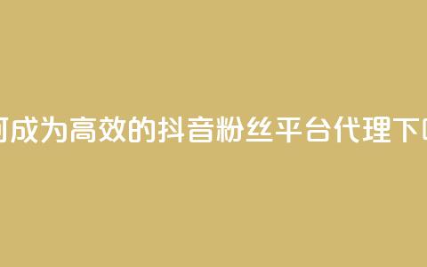 如何成为高效的抖音粉丝平台代理 第1张 如何成为高效的抖音粉丝平台代理 第1张