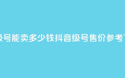 抖音60级号能卖多少钱(抖音60级号售价参考) 第1张 抖音60级号能卖多少钱(抖音60级号售价参考) 第1张