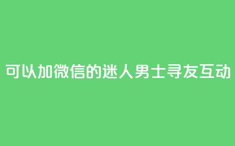 可以加微信的迷人男士寻友互动 第1张 可以加微信的迷人男士寻友互动 第1张