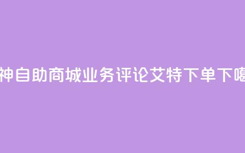 雷神自助商城 - dy业务评论艾特下单 第1张 雷神自助商城 - dy业务评论艾特下单 第1张
