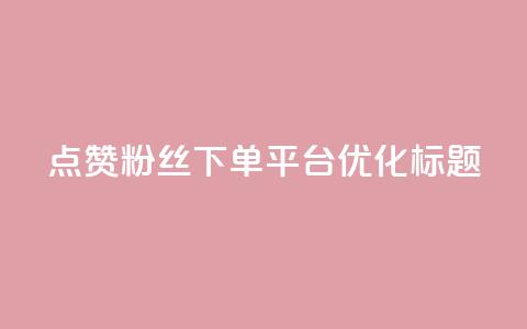 点赞粉丝下单平台优化标题 第1张 点赞粉丝下单平台优化标题 第1张