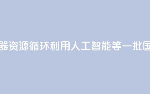 涉及家用电器、资源循环利用、人工智能等 一批国家标准发布→ 第1张 涉及家用电器、资源循环利用、人工智能等 一批国家标准发布→ 第1张