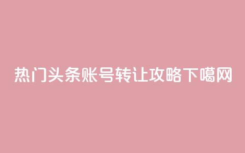 热门头条账号转让攻略 第1张 热门头条账号转让攻略 第1张