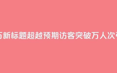 qq访客达到多少显示万 - 新标题:超越预期!qq访客突破万人次,引爆网站流量!~ 第1张 qq访客达到多少显示万 - 新标题:超越预期!qq访客突破万人次,引爆网站流量!~ 第1张