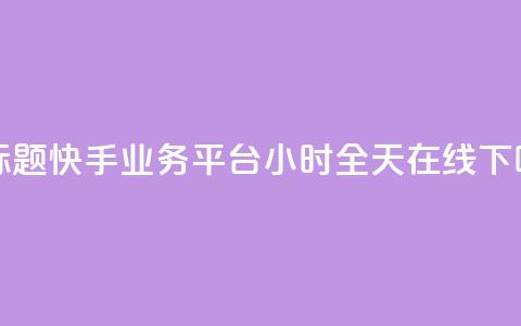 新标题:快手业务平台24小时全天在线 第1张 新标题:快手业务平台24小时全天在线 第1张