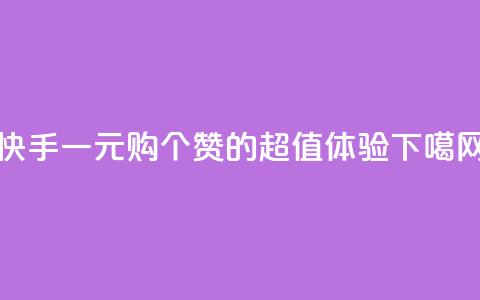 快手一元购100个赞的超值体验 第1张 快手一元购100个赞的超值体验 第1张