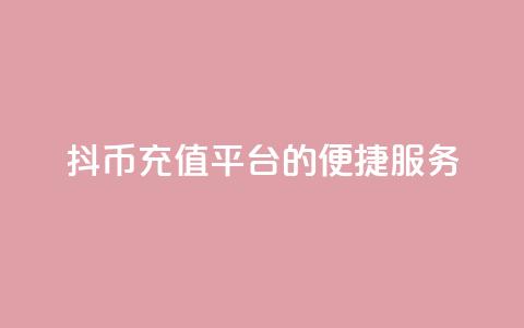 抖币充值平台的便捷服务 第1张 抖币充值平台的便捷服务 第1张