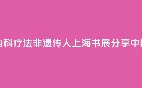 “朱氏内科疗法”非遗传人上海书展分享中医智慧 第1张