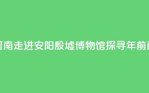 【何以中国 行走河南】走进安阳殷墟博物馆 探寻3300年前商代生活中的“美” 第1张 【何以中国 行走河南】走进安阳殷墟博物馆 探寻3300年前商代生活中的“美” 第1张