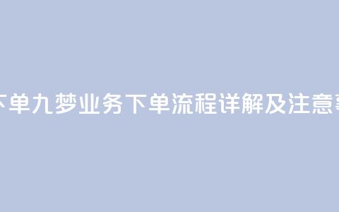 九梦业务下单 - 九梦业务下单流程详解及注意事项~ 第1张 九梦业务下单 - 九梦业务下单流程详解及注意事项~ 第1张