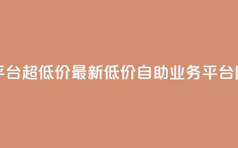 dy业务低价自助平台超低价 - 最新低价自助dy业务平台限时特惠。 第1张 dy业务低价自助平台超低价 - 最新低价自助dy业务平台限时特惠。 第1张