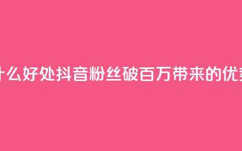 抖音粉丝破百万有什么好处 - 抖音粉丝破百万带来的优势与机会探讨! 第1张 抖音粉丝破百万有什么好处 - 抖音粉丝破百万带来的优势与机会探讨! 第1张