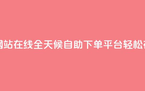 全网24小时自助下单网站在线 - 全天候自助下单平台 轻松在线订购服务~ 第1张 全网24小时自助下单网站在线 - 全天候自助下单平台 轻松在线订购服务~ 第1张
