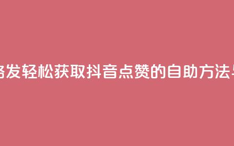 抖音点赞自助易路发 - 轻松获取抖音点赞的自助方法与技巧分享。 第1张 抖音点赞自助易路发 - 轻松获取抖音点赞的自助方法与技巧分享。 第1张