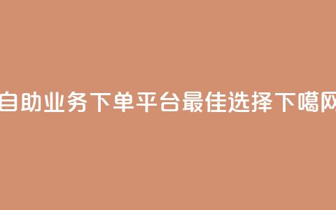 dy自助业务下单平台最佳选择 第1张 dy自助业务下单平台最佳选择 第1张