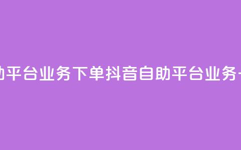 抖音自助平台业务下单(抖音自助平台业务一键下单) 第1张 抖音自助平台业务下单(抖音自助平台业务一键下单) 第1张