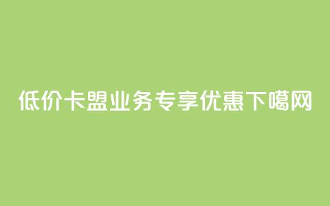 低价卡盟QQ业务专享优惠 第1张 低价卡盟QQ业务专享优惠 第1张