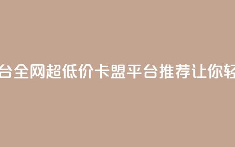 全网最低价卡盟平台 - 全网超低价卡盟平台推荐,让你轻松省钱选购! 第1张 全网最低价卡盟平台 - 全网超低价卡盟平台推荐,让你轻松省钱选购! 第1张