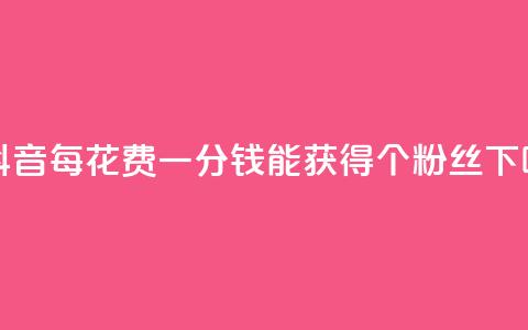 在抖音每花费一分钱能获得1000个粉丝 第1张 在抖音每花费一分钱能获得1000个粉丝 第1张