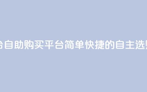 自助下单平台 - 自助购买平台:简单快捷的自主选购服务~ 第1张 自助下单平台 - 自助购买平台:简单快捷的自主选购服务~ 第1张