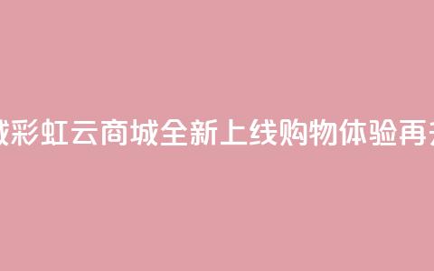 彩虹云商城 - 彩虹云商城全新上线 购物体验再升级! 第1张 彩虹云商城 - 彩虹云商城全新上线 购物体验再升级! 第1张