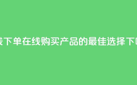 在线下单 - 在线购买产品的最佳选择! 第1张 在线下单 - 在线购买产品的最佳选择! 第1张