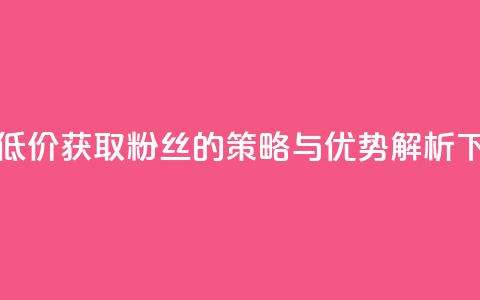 ks平台低价获取粉丝的策略与优势解析 第1张 ks平台低价获取粉丝的策略与优势解析 第1张