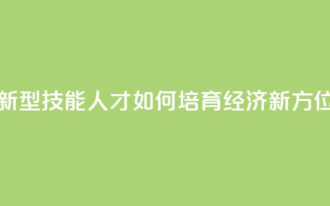 新型技能人才如何培育(经济新方位) 第1张 新型技能人才如何培育(经济新方位) 第1张