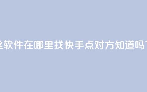 抖音丝软件在哪里找 - 快手点对方知道吗 第1张 抖音丝软件在哪里找 - 快手点对方知道吗 第1张