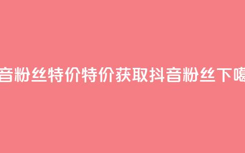 抖音粉丝特价 - 特价获取抖音粉丝! 第1张 抖音粉丝特价 - 特价获取抖音粉丝! 第1张