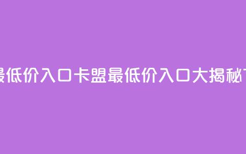 qq卡盟最低价入口(QQ卡盟最低价入口大揭秘) 第1张 qq卡盟最低价入口(QQ卡盟最低价入口大揭秘) 第1张