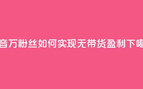 抖音100万粉丝如何实现无带货盈利 第1张 抖音100万粉丝如何实现无带货盈利 第1张