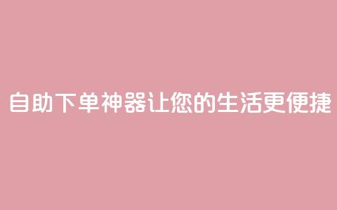 自助下单神器,让您的生活更便捷 第1张 自助下单神器,让您的生活更便捷 第1张