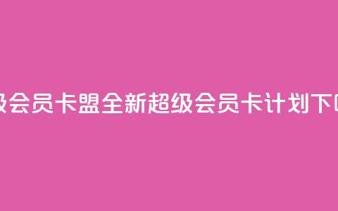 超级会员卡盟(全新超级会员卡计划) 第1张 超级会员卡盟(全新超级会员卡计划) 第1张