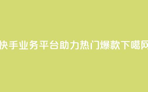 快手业务平台助力热门爆款 第1张 快手业务平台助力热门爆款 第1张