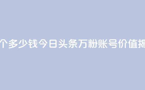 今日头条万粉账号一个多少钱 - 今日头条万粉账号价值揭秘,价格是多少~ 第1张 今日头条万粉账号一个多少钱 - 今日头条万粉账号价值揭秘,价格是多少~ 第1张