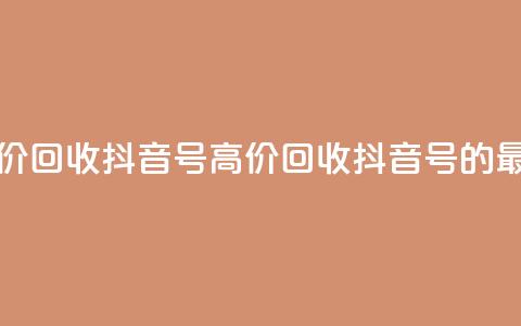 24小时高价回收抖音号(高价回收抖音号的最佳选择) 第1张 24小时高价回收抖音号(高价回收抖音号的最佳选择) 第1张