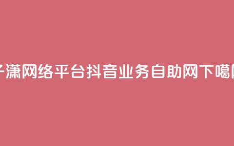子潇网络平台 - 抖音业务自助网 第1张 子潇网络平台 - 抖音业务自助网 第1张